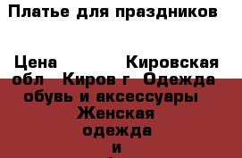 Платье для праздников  › Цена ­ 1 800 - Кировская обл., Киров г. Одежда, обувь и аксессуары » Женская одежда и обувь   . Кировская обл.